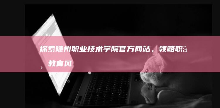 探索随州职业技术学院官方网站，领略职业教育风采